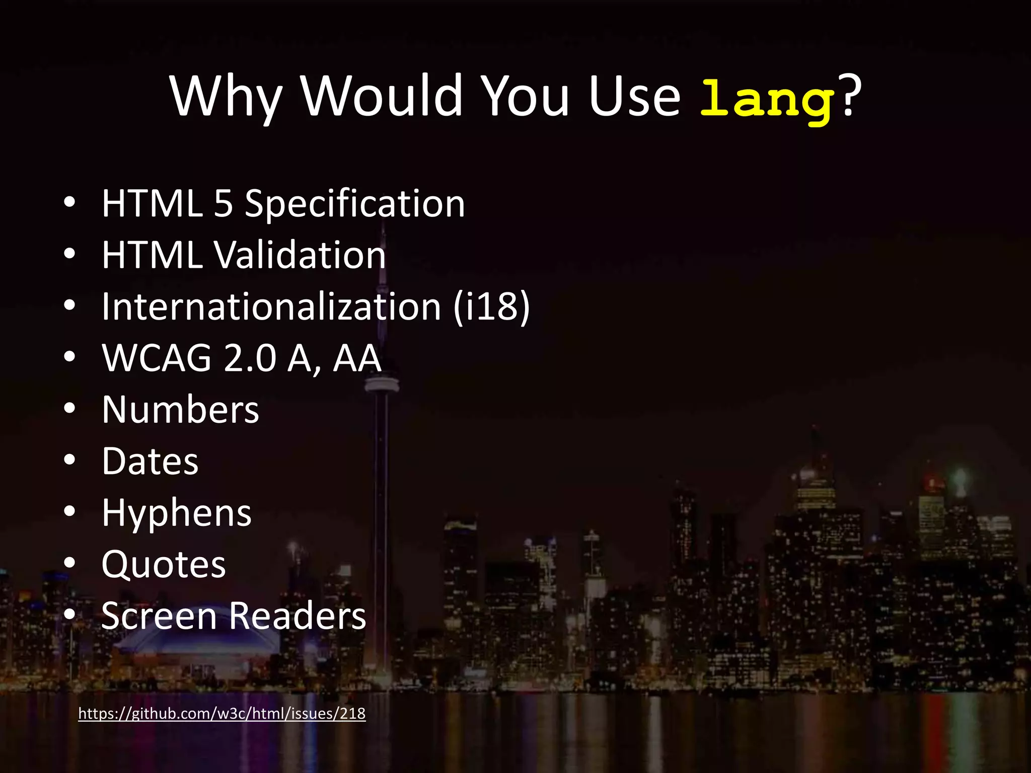 Why Would You Use lang?
• HTML 5 Specification
• HTML Validation
• Internationalization (i18)
• WCAG 2.0 A, AA
• Numbers
• Dates
• Hyphens
• Quotes
• Screen Readers
https://github.com/w3c/html/issues/218
 