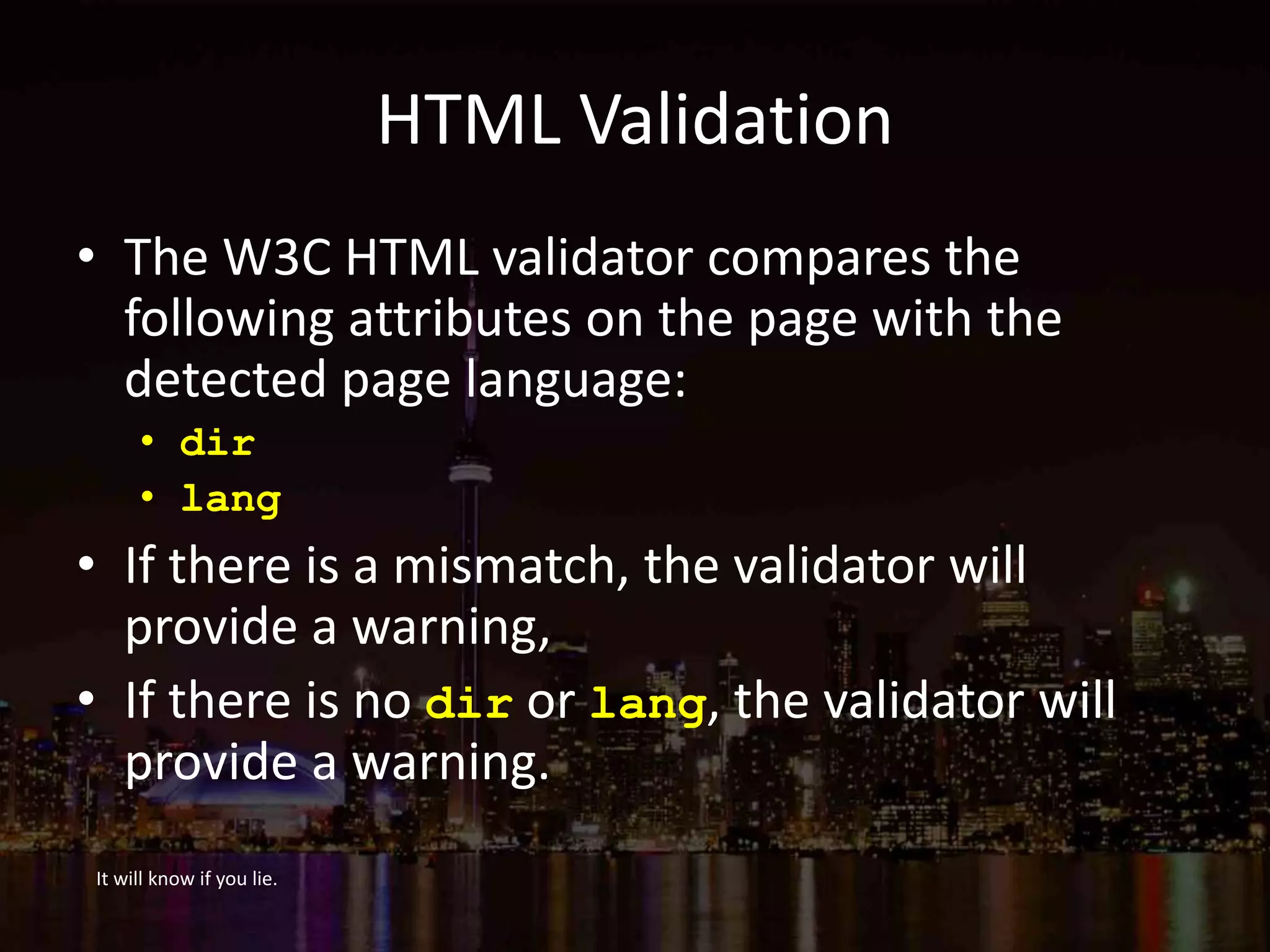 HTML Validation
• The W3C HTML validator compares the
following attributes on the page with the
detected page language:
• dir
• lang
• If there is a mismatch, the validator will
provide a warning,
• If there is no dir or lang, the validator will
provide a warning.
It will know if you lie.
 