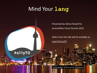 Mind Your lang
Presented by Adrian Roselli for
Accessibility Camp Toronto 2016
Slides from this talk will be available at
rosel.li/a11yTO
“Toronto Skyline” by Ronan Jouve, CC BY-NC 2.0
 