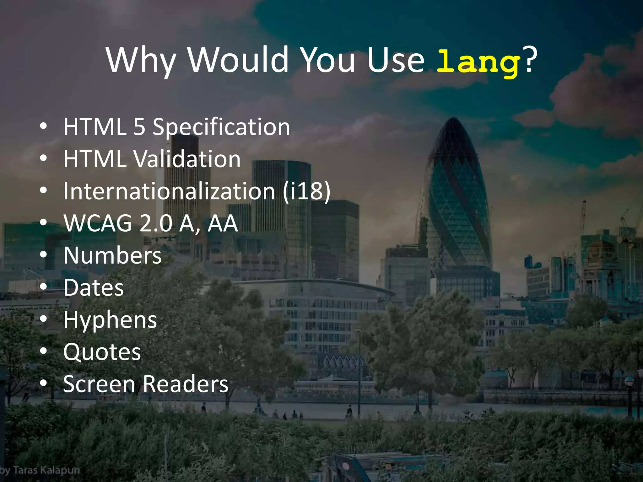 Why Would You Use lang?
• HTML 5 Specification
• HTML Validation
• Internationalization (i18)
• WCAG 2.0 A, AA
• Numbers
• Dates
• Hyphens
• Quotes
• Screen Readers
 