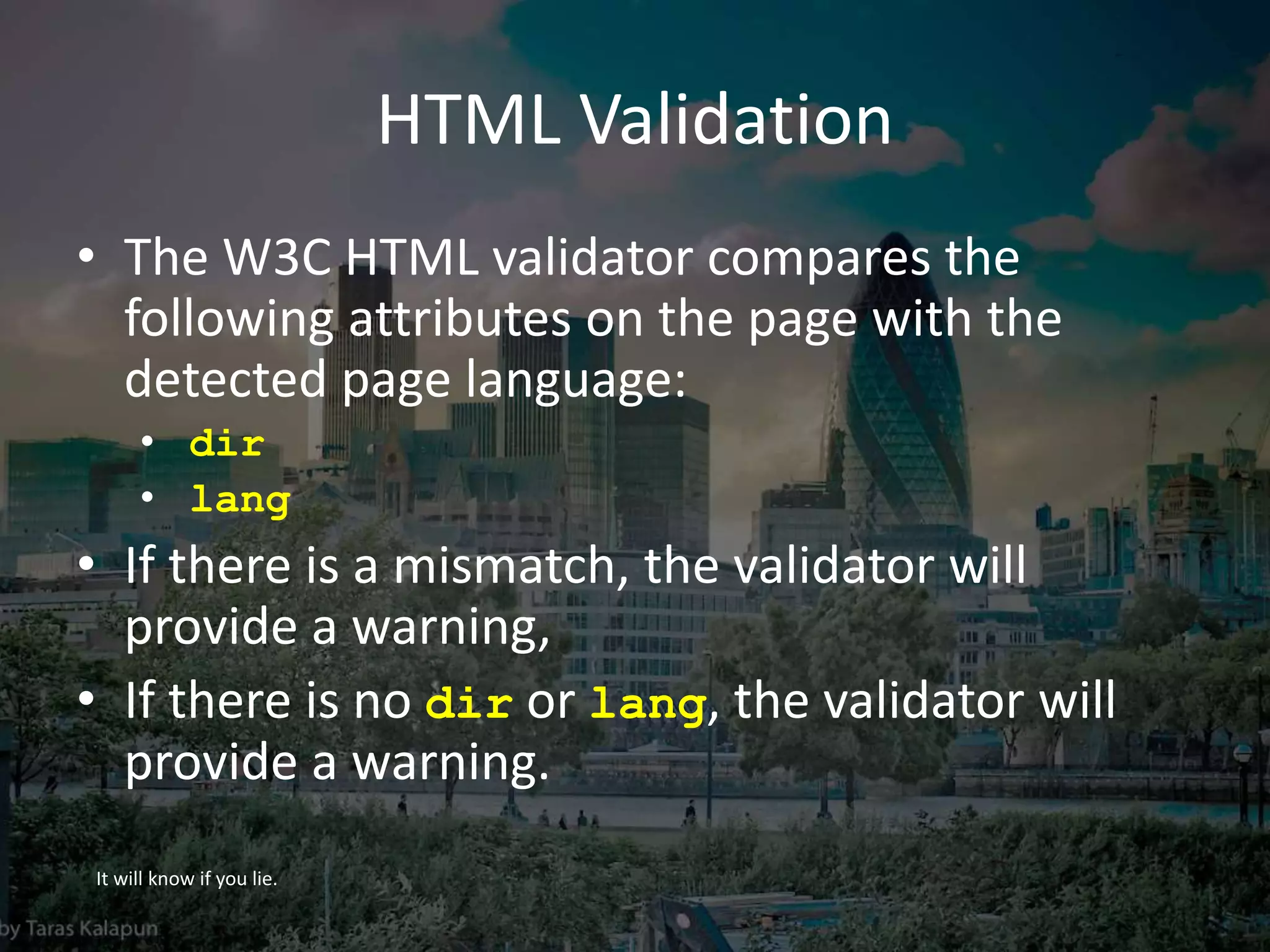 HTML Validation
• The W3C HTML validator compares the
following attributes on the page with the
detected page language:
• dir
• lang
• If there is a mismatch, the validator will
provide a warning,
• If there is no dir or lang, the validator will
provide a warning.
It will know if you lie.
 