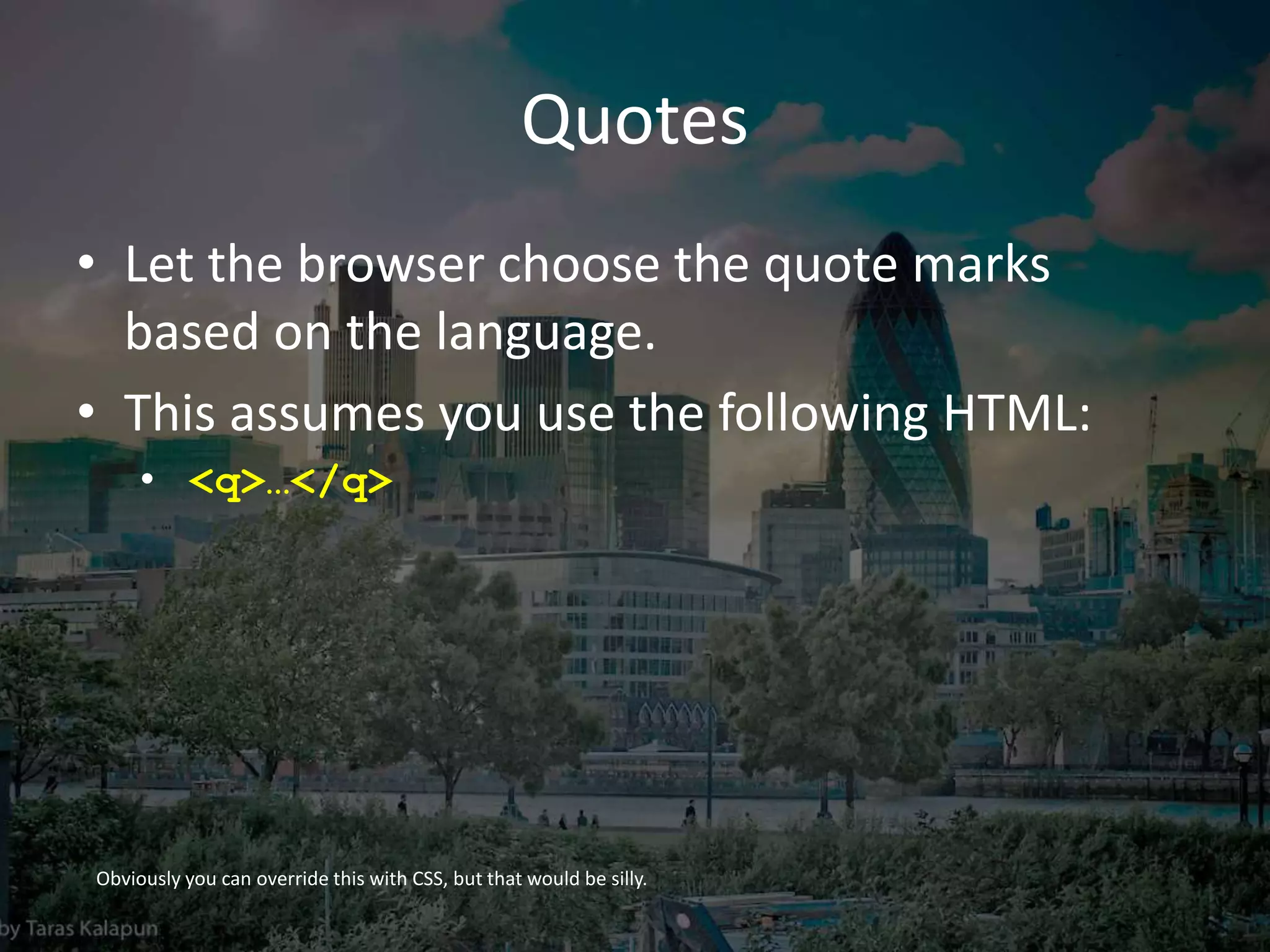 Quotes
• Let the browser choose the quote marks
based on the language.
• This assumes you use the following HTML:
• <q>…</q>
Obviously you can override this with CSS, but that would be silly.
 