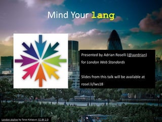 Mind Your lang
Presented by Adrian Roselli (@aardrian)
for London Web Standards
Slides from this talk will be available at
rosel.li/lws18
London skyline by Taras Kalapun, CC BY 2.0
 
