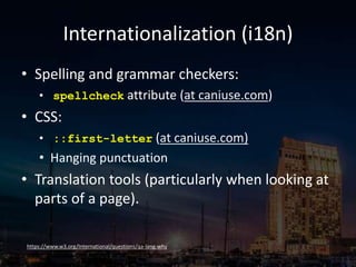 Internationalization (i18n)
• Spelling and grammar checkers:
• spellcheck attribute (at caniuse.com)
• CSS:
• ::first-letter (at caniuse.com)
• Hanging punctuation
• Translation tools (particularly when looking at
parts of a page).
https://www.w3.org/International/questions/qa-lang-why
 