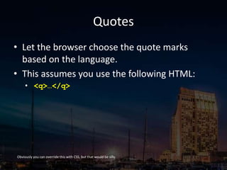 Quotes
• Let the browser choose the quote marks
based on the language.
• This assumes you use the following HTML:
• <q>…</q>
Obviously you can override this with CSS, but that would be silly.
 