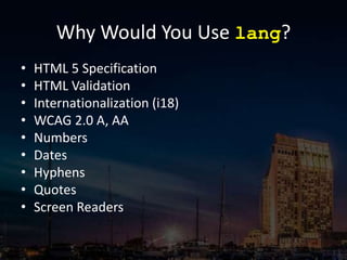 Why Would You Use lang?
• HTML 5 Specification
• HTML Validation
• Internationalization (i18)
• WCAG 2.0 A, AA
• Numbers
• Dates
• Hyphens
• Quotes
• Screen Readers
 