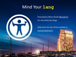 Mind Your lang
Presented by Adrian Roselli (@aardrian)
For role=drinks San Diego
Slides from this talk will be available at
rosel.li/roledrinks17
“Calm San Diego Night” by Justin Brown, CC BY-NC-SA 2.0
 