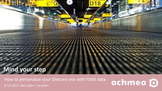 8-12-2015│ Bas Lijten │ Leusden
Mind your step
How to personalize your Sitecore site with Fitbit data
 