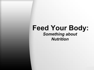 Feed Your Body:
Something about
Nutrition
 