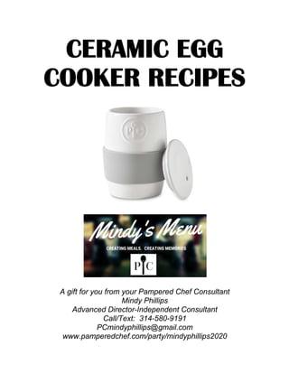 CERAMIC EGG
COOKER RECIPES
A gift for you from your Pampered Chef Consultant
Mindy Phillips
Advanced Director-Independent Consultant
Call/Text: 314-580-9191
PCmindyphillips@gmail.com
www.pamperedchef.com/party/mindyphillips2020
 