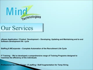 Software Application / Product  Development – Developing, Updating and Maintaining end to end Software development life  cycle  MStaffing & MCorporate – Complete Automation of the Recruitment Life Cycle IT Training -  We’ve developed a comprehensive range of Training Programs designed to maximize the efficiency of the individuals Professional Services Group - IT staffing / Staff Augmentation for Temp Hiring  Our Services 