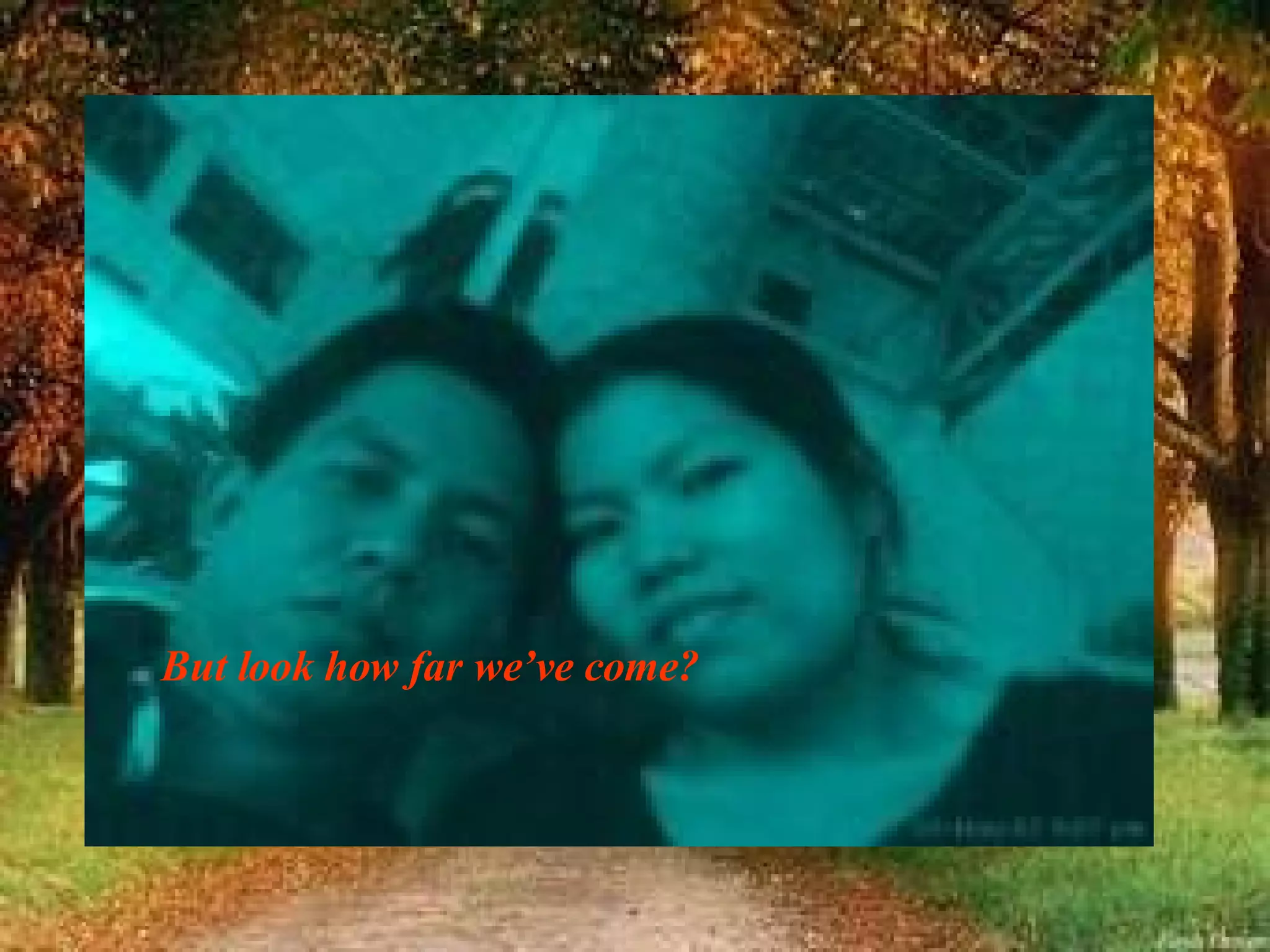 But look how far we’ve come? 