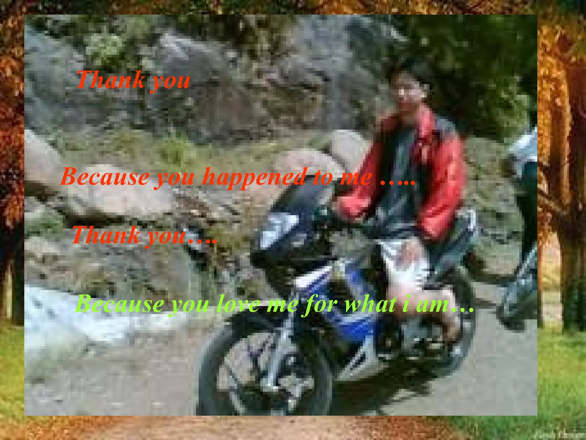 Thank you Because you happened to me  ….. Thank you…. Because you love me for what i am … 