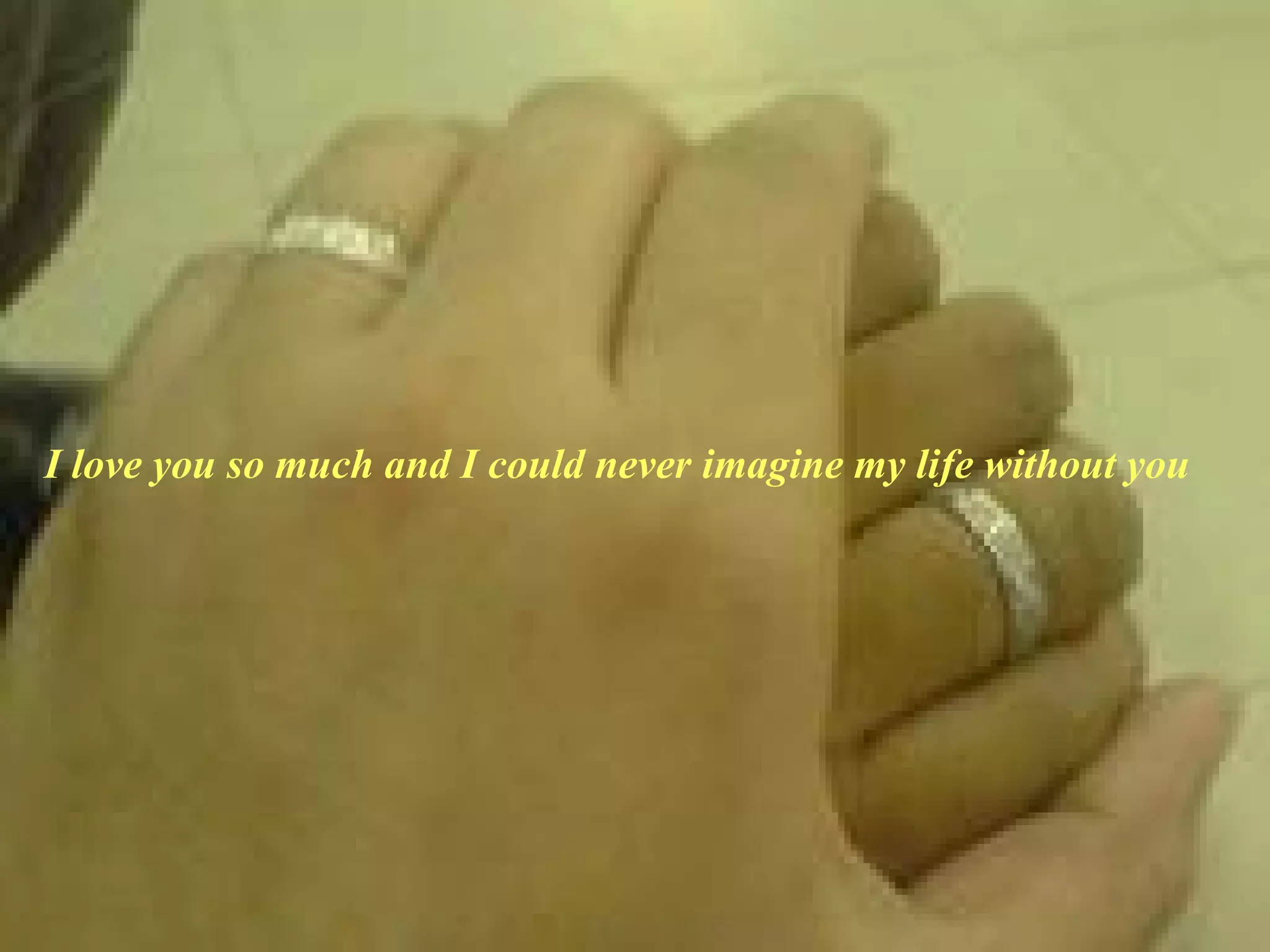 I love you so much and I could never imagine my life without you  