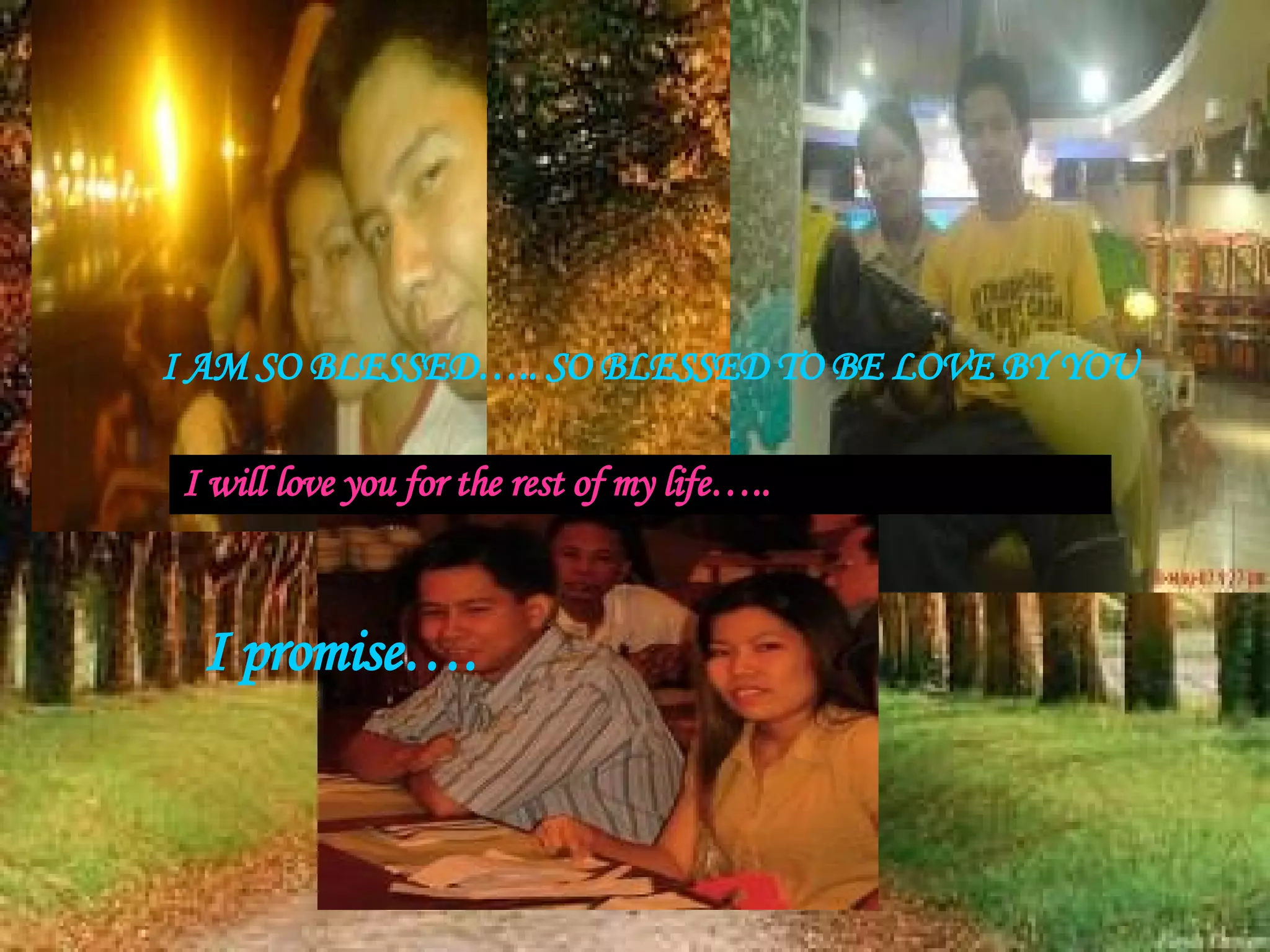 I AM SO BLESSED….. SO BLESSED TO BE LOVE BY YOU I will love you for the rest of my life….. I promise…. 