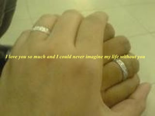 I love you so much and I could never imagine my life without you  