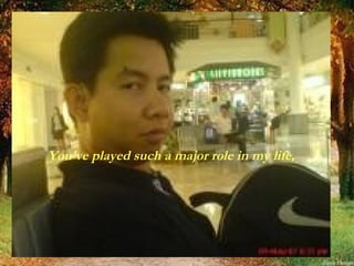 You've played such a major role in my life, 