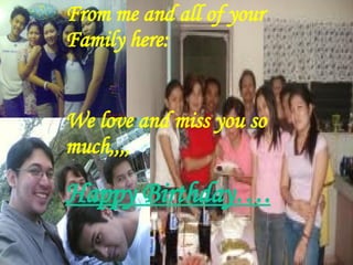 From me and all of your Family here:   We love and miss you so much,,,, Happy Birthday…. 