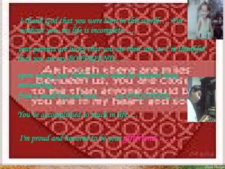 I thank God that you were born in this world…. For without you, my life is incomplete….. your parents are lucky that you are their son, as I’m thankful that you are my BOYFRIEND…. upon seeing your child picture alam ko madami kang mararating…  from a small boy and now…… an ENGINEER…….. You’ve accomplished so much in life…. I'm proud and honored to be your  girlfriend…….. 