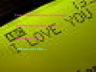 From a simple and funny text messages…. And then from a frequent calls….. You melt my heart…. And now were One…. 