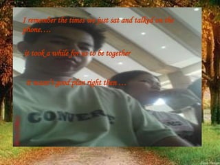 I remember the times we just sat and talked on the phone…. it took a while for us to be together  it wasn’t good plan right then  … 