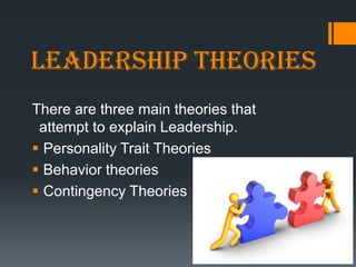 Leadership theories
There are three main theories that
 attempt to explain Leadership.
 Personality Trait Theories
 Behavior theories
 Contingency Theories
 