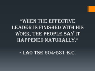 “wHen tHe effective
leader is finished with his
 work, the people say it
  Happened naturally.”

  - Lao Tse 604-531 B.C.
 