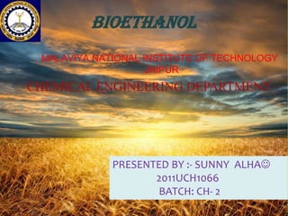 Bioethanol
MALAVIYA NATIONAL INSTITUTE OF TECHNOLOGY
JAIPUR

CHEMICAL ENGINEERING DEPARTMENT

PRESENTED BY :- SUNNY ALHA
2011UCH1066
BATCH: CH- 2

 