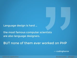 Language design is hard … 
the most famous computer scientists 
are also language designers. 
BUT none of them ever worked on PHP 
-- codinghorror 
awesome application #codemotion @liuggio 
 
