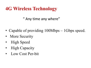 4G Wireless Technology
“ Any time any where”
• Capable of providing 100Mbps – 1Gbps speed.
• More Security
• High Speed
• High Capacity
• Low Cost Per-bit
 
