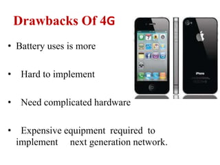 Drawbacks Of 4G
• Battery uses is more
• Hard to implement
• Need complicated hardware
• Expensive equipment required to
implement next generation network.
 