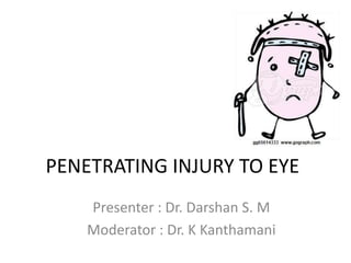 PENETRATING INJURY TO EYE
Presenter : Dr. Darshan S. M
Moderator : Dr. K Kanthamani
 
