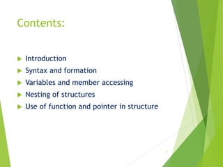 Contents:
 Introduction
 Syntax and formation
 Variables and member accessing
 Nesting of structures
 Use of function and pointer in structure
2
 