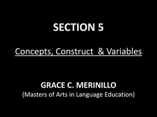 SECTION 5
Concepts, Construct & Variables
GRACE C. MERINILLO
(Masters of Arts in Language Education)
 