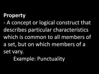Property
- A concept or logical construct that
describes particular characteristics
which is common to all members of
a set, but on which members of a
set vary.
Example: Punctuality
 