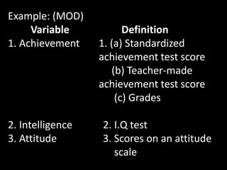 Example: (MOD)
Variable Definition
1. Achievement 1. (a) Standardized
achievement test score
(b) Teacher-made
achievement test score
(c) Grades
2. Intelligence 2. I.Q test
3. Attitude 3. Scores on an attitude
scale
 