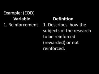 Example: (EOD)
Variable Definition
1. Reinforcement 1. Describes how the
subjects of the research
to be reinforced
(rewarded) or not
reinforced.
 