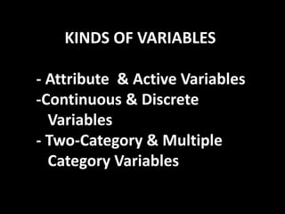 KINDS OF VARIABLES
- Attribute & Active Variables
-Continuous & Discrete
Variables
- Two-Category & Multiple
Category Variables
 