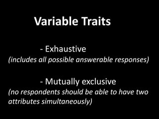 Variable Traits
- Exhaustive
(includes all possible answerable responses)
- Mutually exclusive
(no respondents should be able to have two
attributes simultaneously)
 