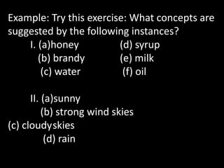 Example: Try this exercise: What concepts are
suggested by the following instances?
I. (a)honey (d) syrup
(b) brandy (e) milk
(c) water (f) oil
II. (a)sunny
(b) strong wind skies
(c) cloudyskies
(d) rain
 