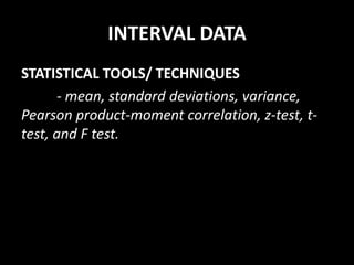 INTERVAL DATA
STATISTICAL TOOLS/ TECHNIQUES
- mean, standard deviations, variance,
Pearson product-moment correlation, z-test, t-
test, and F test.
 