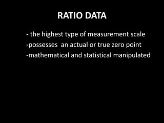 RATIO DATA
- the highest type of measurement scale
-possesses an actual or true zero point
-mathematical and statistical manipulated
 