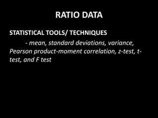 RATIO DATA
STATISTICAL TOOLS/ TECHNIQUES
- mean, standard deviations, variance,
Pearson product-moment correlation, z-test, t-
test, and F test
 