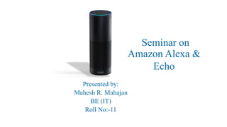 Presented by:
Mahesh R. Mahajan
BE (IT)
Roll No:-11
Amazon Alexa &
Echo
Seminar on
 