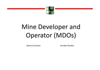 Mine Developer and
Operator (MDOs)
Operator (MDOs)
Name of anchor Kundan Pandey
 