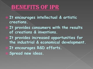  It encourages intellectual & artistic
creations.
 It provides consumers with the results
of creations & inventions.
 It provides increased opportunities for
the industrial & economical development.
 It encourages R&D efforts.
 Spread new ideas.
 
