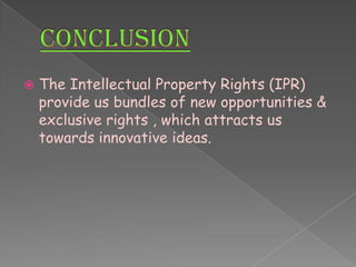  The Intellectual Property Rights (IPR)
provide us bundles of new opportunities &
exclusive rights , which attracts us
towards innovative ideas.
 