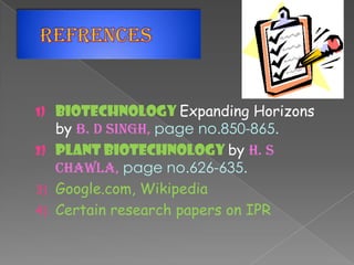 1) Biotechnology Expanding Horizons
by B. D SINGH, page no.850-865.
2) Plant biotechnology by h. s
chawla, page no.626-635.
3) Google.com, Wikipedia
4) Certain research papers on IPR
 
