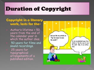 Copyright in a literary
work, lasts for the-
 Author’s lifetime + 50
years from the end of
the calendar year in
which the author dies.
 50 years for films and
sound recordings.
 25 years for
typographical
arrangements of a
published edition.
 