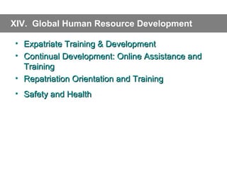 XIV. Global Human Resource Development
• Expatriate Training & Development
• Continual Development: Online Assistance and
Training
• Repatriation Orientation and Training
• Safety and Health

 